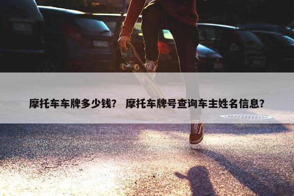 摩托车车牌多少钱？ 摩托车牌号查询车主姓名信息？