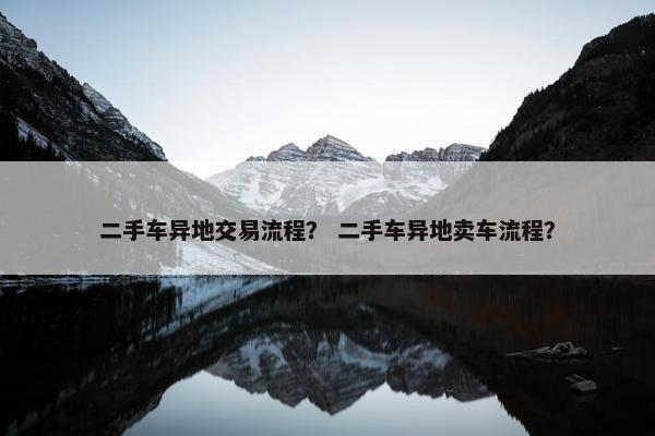 二手车异地交易流程？ 二手车异地卖车流程？
