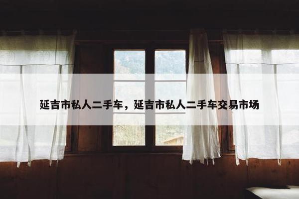 延吉市私人二手车，延吉市私人二手车交易市场