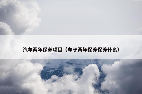 汽车两年保养项目（车子两年保养保养什么）