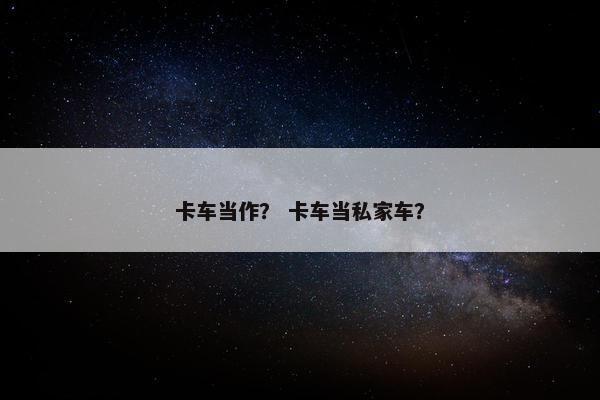 卡车当作？ 卡车当私家车？