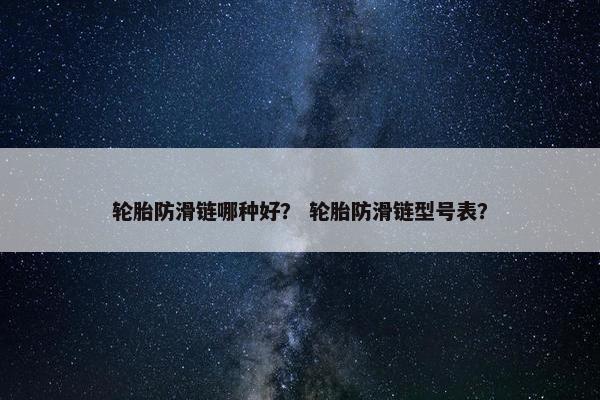 轮胎防滑链哪种好？ 轮胎防滑链型号表？