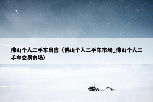 佛山个人二手车出售（佛山个人二手车市场_佛山个人二手车交易市场）