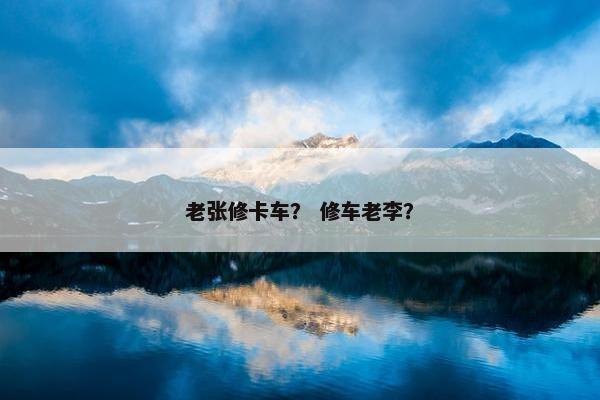 老张修卡车？ 修车老李？