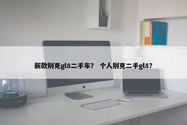 新款别克gl8二手车？ 个人别克二手gl8？