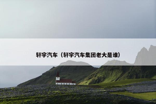 轩宇汽车（轩宇汽车集团老大是谁）