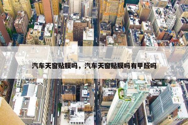 汽车天窗贴膜吗，汽车天窗贴膜吗有甲醛吗