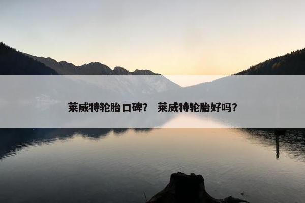 莱威特轮胎口碑？ 莱威特轮胎好吗？