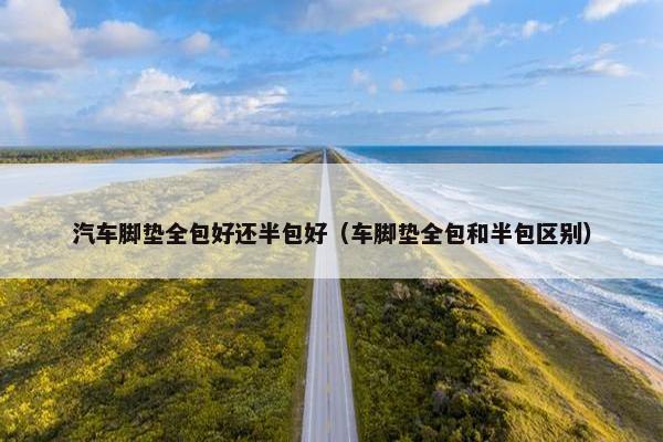 汽车脚垫全包好还半包好（车脚垫全包和半包区别）