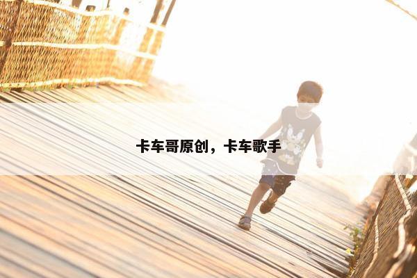 卡车哥原创，卡车歌手