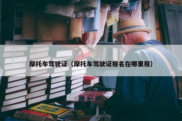 摩托车驾驶证（摩托车驾驶证报名在哪里报）