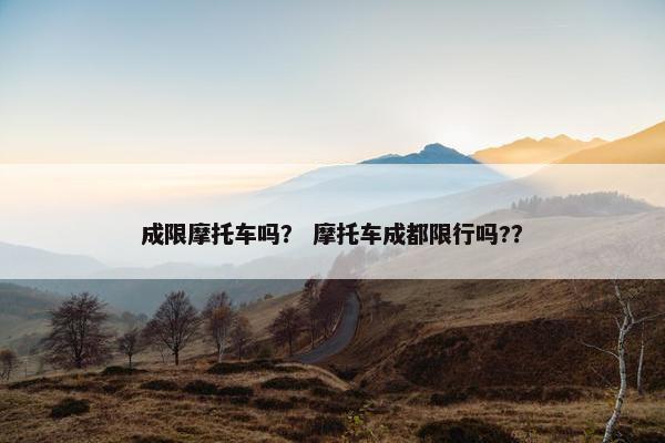 成限摩托车吗？ 摩托车成都限行吗?？