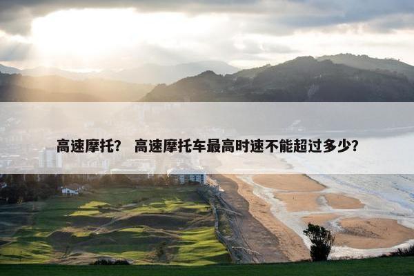 高速摩托？ 高速摩托车最高时速不能超过多少？