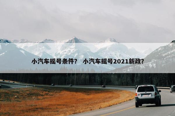 小汽车摇号条件？ 小汽车摇号2021新政？