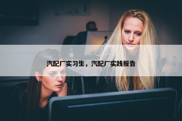 汽配厂实习生，汽配厂实践报告