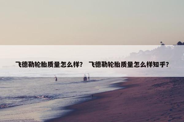 飞德勒轮胎质量怎么样？ 飞德勒轮胎质量怎么样知乎？
