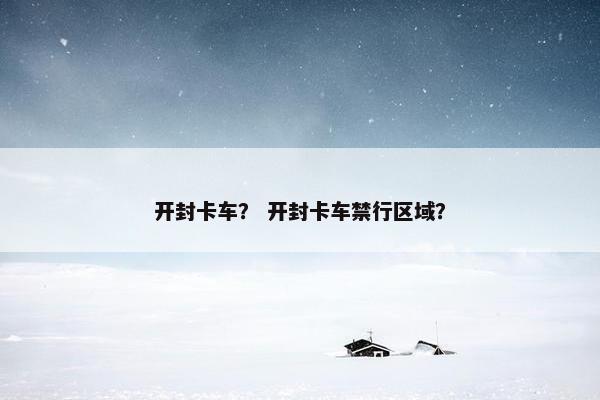 开封卡车？ 开封卡车禁行区域？