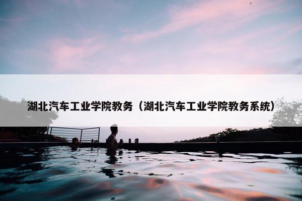 湖北汽车工业学院教务（湖北汽车工业学院教务系统）