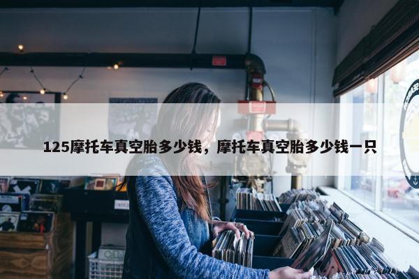 125摩托车真空胎多少钱，摩托车真空胎多少钱一只