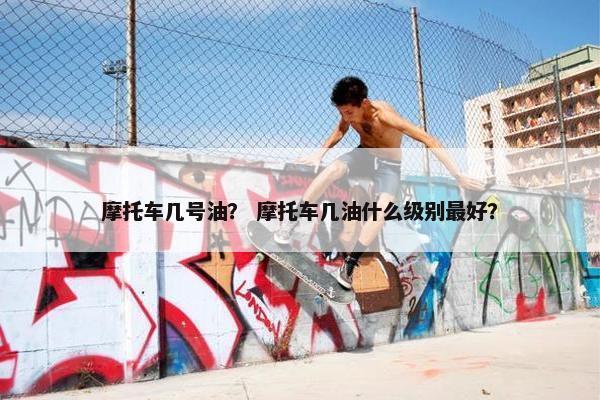 摩托车几号油？ 摩托车几油什么级别最好？