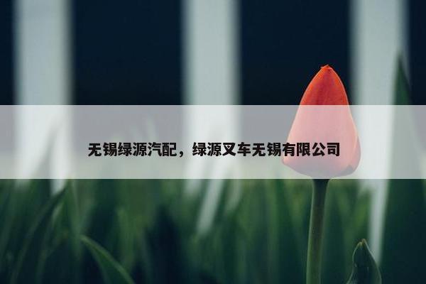 无锡绿源汽配，绿源叉车无锡有限公司