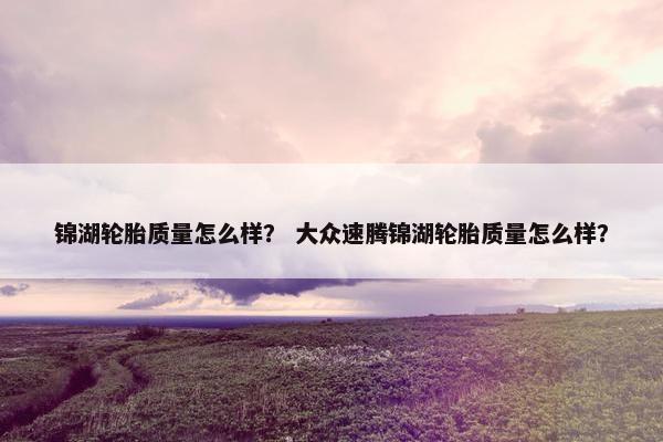 锦湖轮胎质量怎么样？ 大众速腾锦湖轮胎质量怎么样？