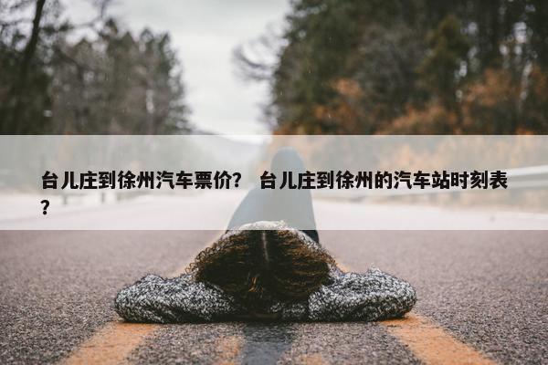 台儿庄到徐州汽车票价？ 台儿庄到徐州的汽车站时刻表？