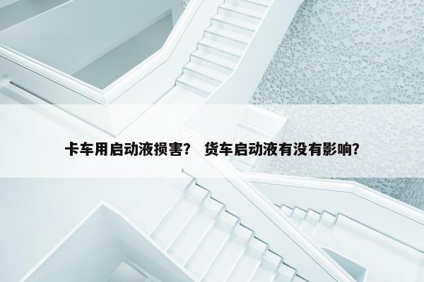卡车用启动液损害？ 货车启动液有没有影响？