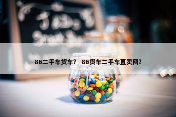 86二手车货车？ 86货车二手车直卖网？