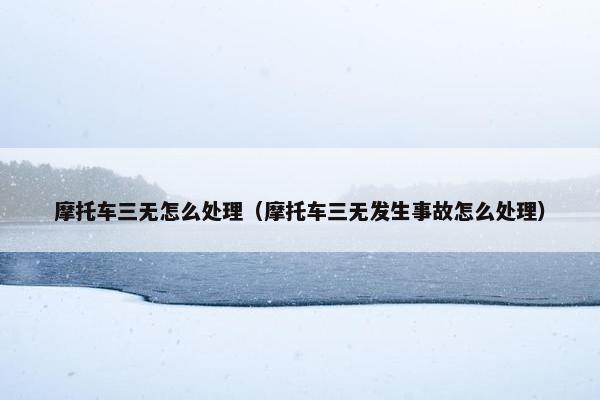 摩托车三无怎么处理（摩托车三无发生事故怎么处理）