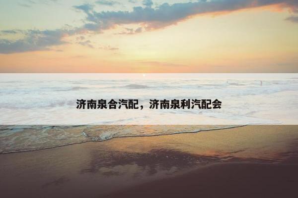 济南泉合汽配，济南泉利汽配会