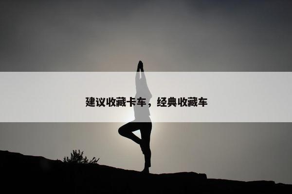 建议收藏卡车，经典收藏车