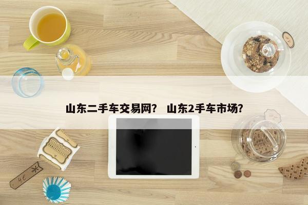 山东二手车交易网？ 山东2手车市场？