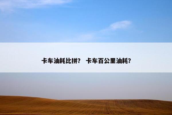 卡车油耗比拼？ 卡车百公里油耗？