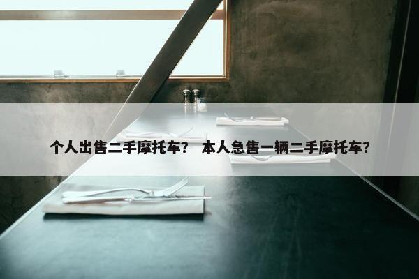个人出售二手摩托车？ 本人急售一辆二手摩托车？