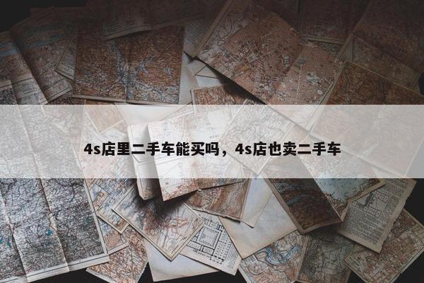 4s店里二手车能买吗，4s店也卖二手车