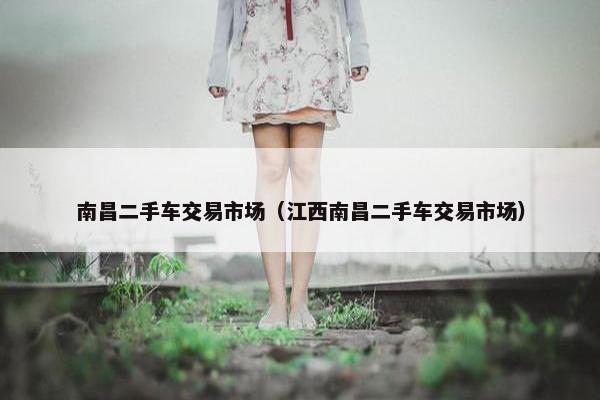 南昌二手车交易市场（江西南昌二手车交易市场）
