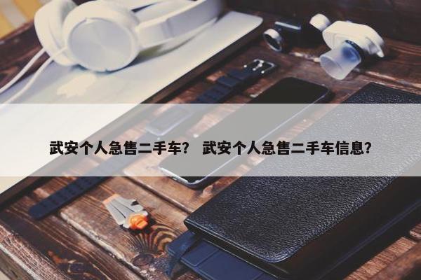武安个人急售二手车？ 武安个人急售二手车信息？