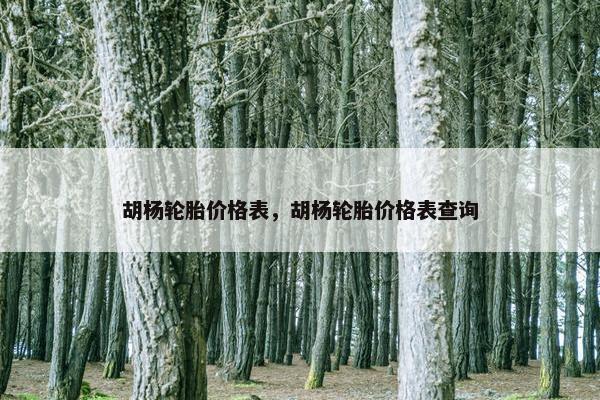 胡杨轮胎价格表，胡杨轮胎价格表查询