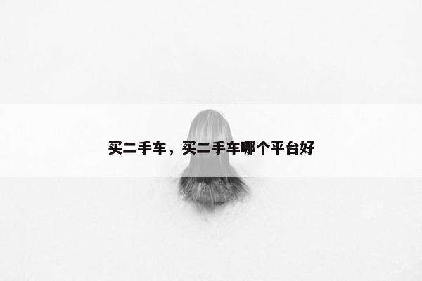 买二手车，买二手车哪个平台好