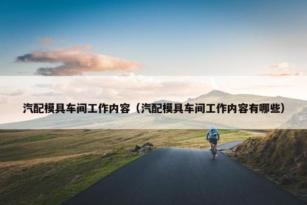 汽配模具车间工作内容（汽配模具车间工作内容有哪些）