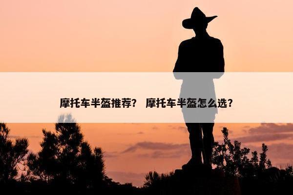摩托车半盔推荐？ 摩托车半盔怎么选？