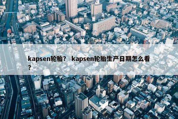 kapsen轮胎？ kapsen轮胎生产日期怎么看？