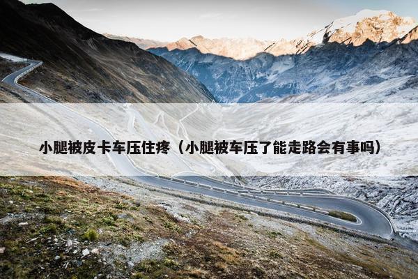 小腿被皮卡车压住疼（小腿被车压了能走路会有事吗）