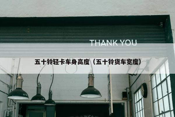 五十铃轻卡车身高度（五十铃货车宽度）