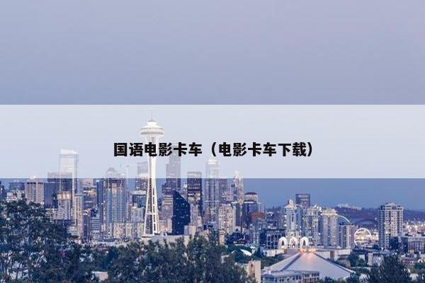 国语电影卡车（电影卡车下载）