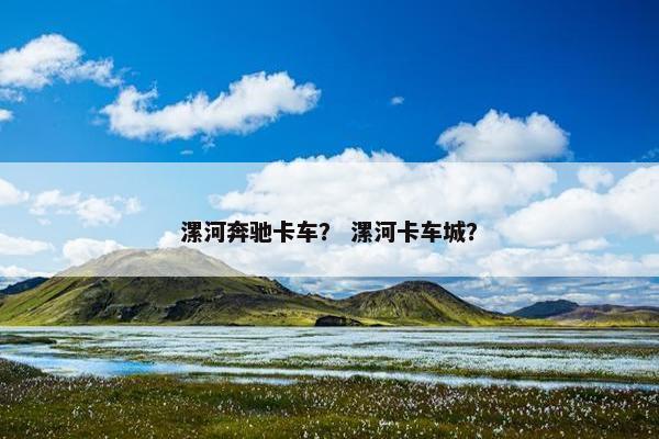 漯河奔驰卡车？ 漯河卡车城？