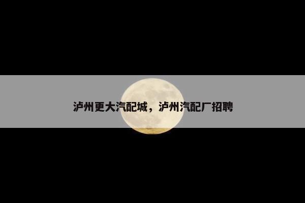 泸州更大汽配城，泸州汽配厂招聘