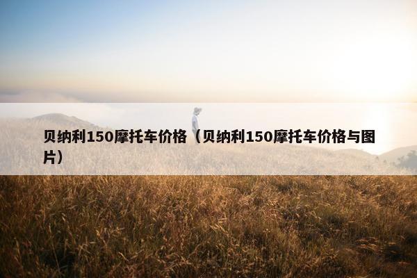 贝纳利150摩托车价格（贝纳利150摩托车价格与图片）