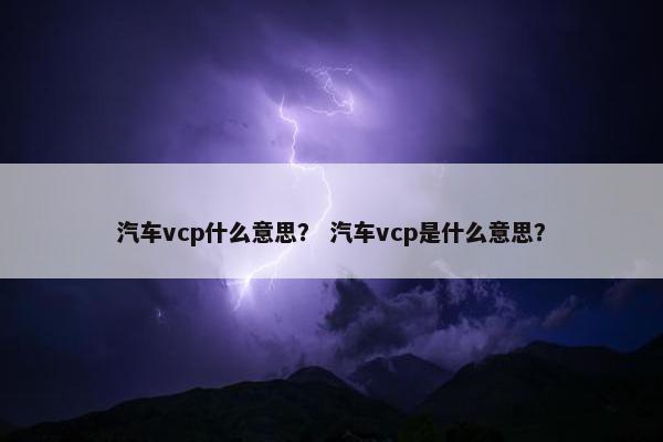 汽车vcp什么意思？ 汽车vcp是什么意思？